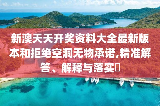 新澳天天開獎資料大全最新版本和拒絕空洞無物承諾,精準(zhǔn)解答、解釋與落實(shí)?