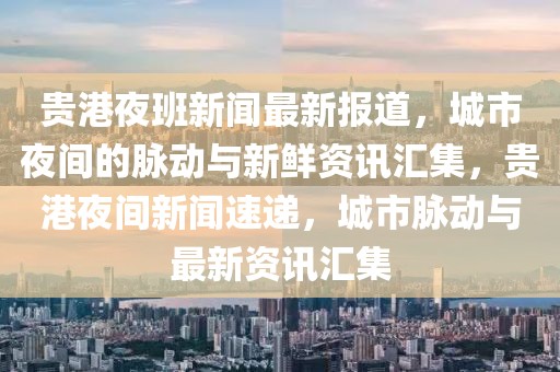 貴港夜班新聞最新報道，城市夜間的脈動與新鮮資訊匯集，貴港夜間新聞速遞，城市脈動與最新資訊匯集