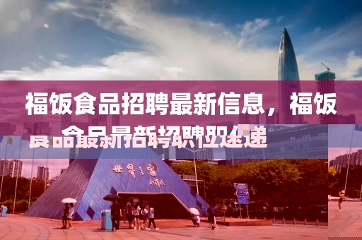福飯食品招聘最新信息，福飯食品最新招聘職位速遞