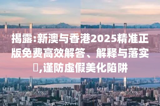 揭露:新澳與香港2025精準正版免費高效解答、解釋與落實?,謹防虛假美化陷阱