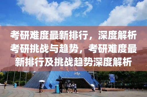 考研難度最新排行，深度解析考研挑戰(zhàn)與趨勢(shì)，考研難度最新排行及挑戰(zhàn)趨勢(shì)深度解析