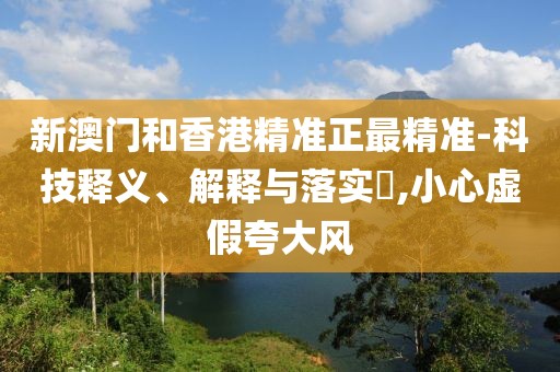 新澳門和香港精準(zhǔn)正最精準(zhǔn)-科技釋義、解釋與落實(shí)?,小心虛假夸大風(fēng)