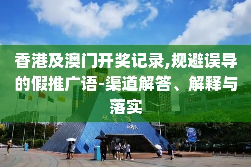 香港及澳門開(kāi)獎(jiǎng)記錄,規(guī)避誤導(dǎo)的假推廣語(yǔ)-渠道解答、解釋與落實(shí)