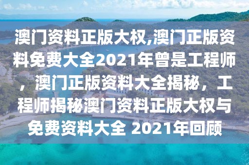 澳門資料正版大權(quán),澳門正版資料免費(fèi)大全2021年曾是工程師，澳門正版資料大全揭秘，工程師揭秘澳門資料正版大權(quán)與免費(fèi)資料大全 2021年回顧