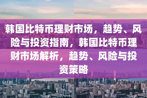 韓國(guó)比特幣理財(cái)市場(chǎng)，趨勢(shì)、風(fēng)險(xiǎn)與投資指南，韓國(guó)比特幣理財(cái)市場(chǎng)解析，趨勢(shì)、風(fēng)險(xiǎn)與投資策略