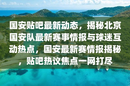 國安貼吧最新動態(tài)，揭秘北京國安隊最新賽事情報與球迷互動熱點(diǎn)，國安最新賽情報揭秘，貼吧熱議焦點(diǎn)一網(wǎng)打盡