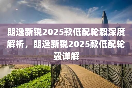朗逸新銳2025款低配輪轂深度解析，朗逸新銳2025款低配輪轂詳解
