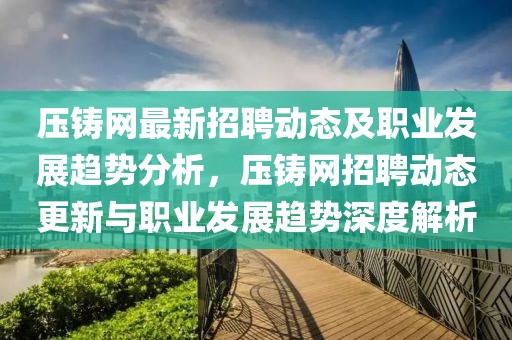 壓鑄網(wǎng)最新招聘動(dòng)態(tài)及職業(yè)發(fā)展趨勢(shì)分析，壓鑄網(wǎng)招聘動(dòng)態(tài)更新與職業(yè)發(fā)展趨勢(shì)深度解析