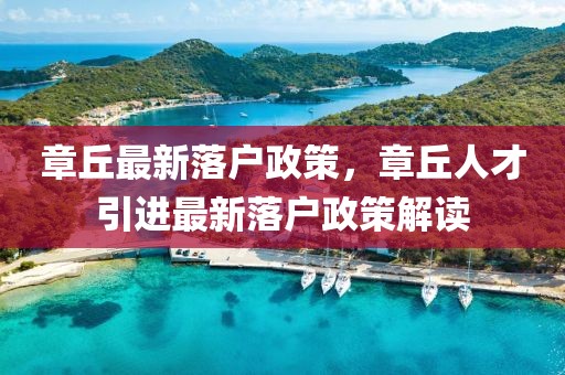 章丘最新落戶政策，章丘人才引進最新落戶政策解讀
