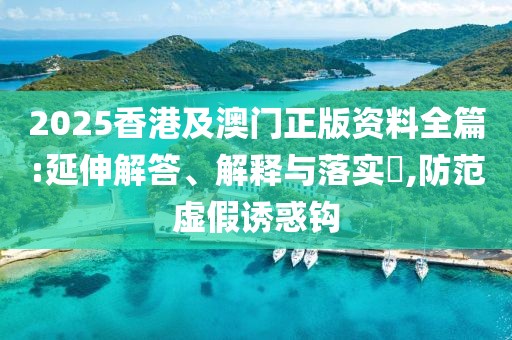 2025香港及澳門(mén)正版資料全篇:延伸解答、解釋與落實(shí)?,防范虛假誘惑鉤
