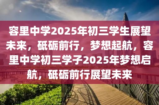 容里中學2025年初三學生展望未來，砥礪前行，夢想起航，容里中學初三學子2025年夢想啟航，砥礪前行展望未來