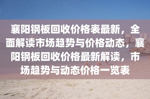 襄陽鋼板回收價格表最新，全面解讀市場趨勢與價格動態(tài)，襄陽鋼板回收價格最新解讀，市場趨勢與動態(tài)價格一覽表