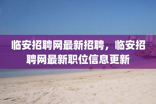 臨安招聘網(wǎng)最新招聘，臨安招聘網(wǎng)最新職位信息更新