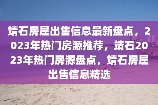 靖石房屋出售信息最新盤點(diǎn)，2023年熱門房源推薦，靖石2023年熱門房源盤點(diǎn)，靖石房屋出售信息精選