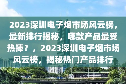 2023深圳電子煙市場(chǎng)風(fēng)云榜，最新排行揭秘，哪款產(chǎn)品最受熱捧？，2023深圳電子煙市場(chǎng)風(fēng)云榜，揭秘?zé)衢T產(chǎn)品排行