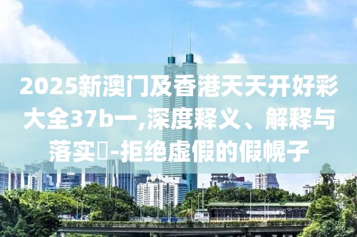 2025新澳門及香港天天開好彩大全37b一,深度釋義、解釋與落實?-拒絕虛假的假幌子