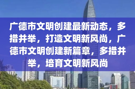 廣德市文明創(chuàng)建最新動態(tài)，多措并舉，打造文明新風(fēng)尚，廣德市文明創(chuàng)建新篇章，多措并舉，培育文明新風(fēng)尚