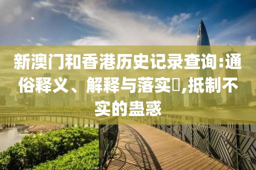 新澳門和香港歷史記錄查詢:通俗釋義、解釋與落實(shí)?,抵制不實(shí)的蠱惑