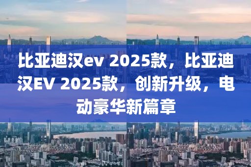 比亞迪漢ev 2025款，比亞迪漢EV 2025款，創(chuàng)新升級(jí)，電動(dòng)豪華新篇章