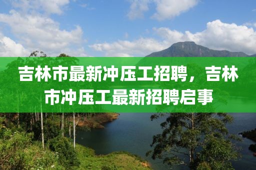 吉林市最新沖壓工招聘，吉林市沖壓工最新招聘啟事