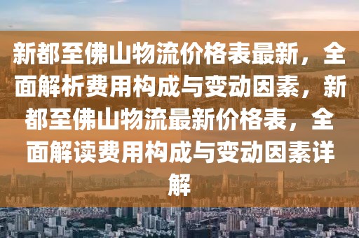 新都至佛山物流價(jià)格表最新，全面解析費(fèi)用構(gòu)成與變動(dòng)因素，新都至佛山物流最新價(jià)格表，全面解讀費(fèi)用構(gòu)成與變動(dòng)因素詳解