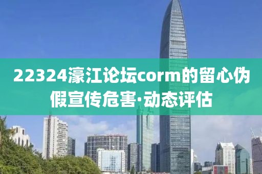 22324濠江論壇corm的留心偽假宣傳危害·動(dòng)態(tài)評(píng)估