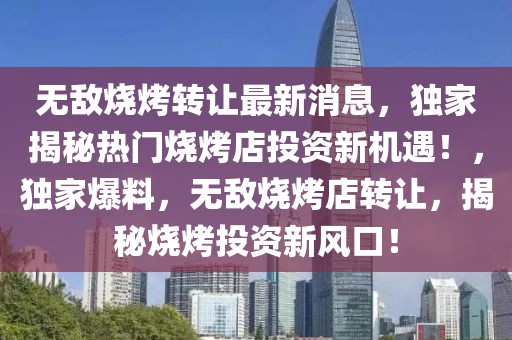 無(wú)敵燒烤轉(zhuǎn)讓最新消息，獨(dú)家揭秘?zé)衢T燒烤店投資新機(jī)遇！，獨(dú)家爆料，無(wú)敵燒烤店轉(zhuǎn)讓，揭秘?zé)就顿Y新風(fēng)口！