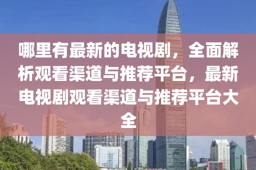 哪里有最新的電視劇，全面解析觀看渠道與推薦平臺(tái)，最新電視劇觀看渠道與推薦平臺(tái)大全