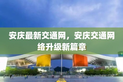 安慶最新交通網(wǎng)，安慶交通網(wǎng)絡(luò)升級新篇章