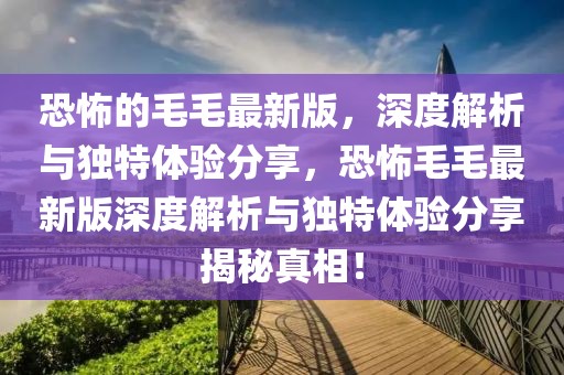 恐怖的毛毛最新版，深度解析與獨特體驗分享，恐怖毛毛最新版深度解析與獨特體驗分享揭秘真相！