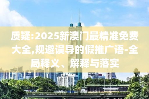 質(zhì)疑:2025新澳門最精準(zhǔn)免費(fèi)大全,規(guī)避誤導(dǎo)的假推廣語-全局釋義、解釋與落實(shí)