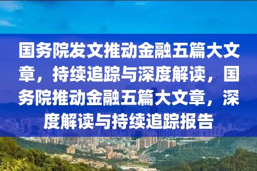 國務(wù)院發(fā)文推動(dòng)金融五篇大文章，持續(xù)追蹤與深度解讀，國務(wù)院推動(dòng)金融五篇大文章，深度解讀與持續(xù)追蹤報(bào)告