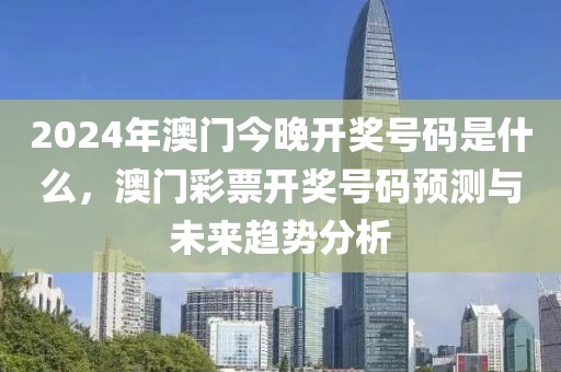 2024年澳門今晚開獎(jiǎng)號(hào)碼是什么，澳門彩票開獎(jiǎng)號(hào)碼預(yù)測與未來趨勢分析