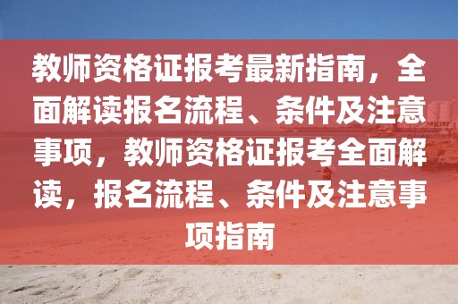 教師資格證報考最新指南，全面解讀報名流程、條件及注意事項，教師資格證報考全面解讀，報名流程、條件及注意事項指南