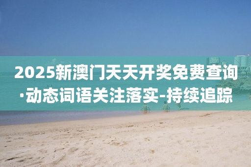 2025新澳門天天開獎免費查詢·動態(tài)詞語關(guān)注落實-持續(xù)追蹤