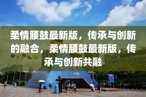 柔情腰鼓最新版，傳承與創(chuàng)新的融合，柔情腰鼓最新版，傳承與創(chuàng)新共融