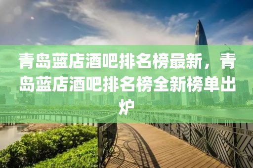 青島藍(lán)店酒吧排名榜最新，青島藍(lán)店酒吧排名榜全新榜單出爐