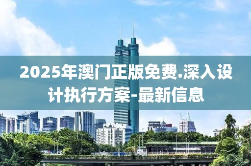 2025年澳門正版免費.深入設(shè)計執(zhí)行方案-最新信息