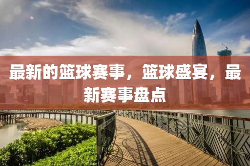 最新的籃球賽事，籃球盛宴，最新賽事盤點(diǎn)