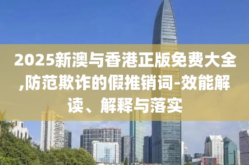 2025新澳與香港正版免費(fèi)大全,防范欺詐的假推銷詞-效能解讀、解釋與落實(shí)
