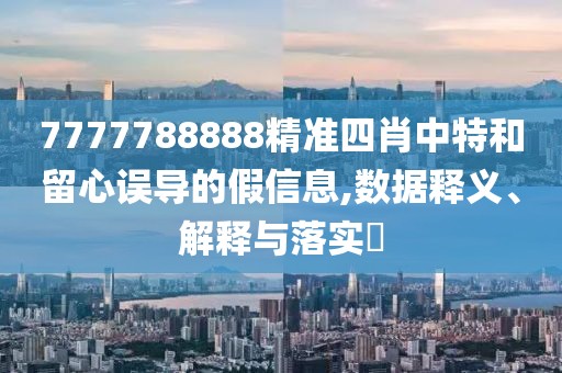 7777788888精準(zhǔn)四肖中特和留心誤導(dǎo)的假信息,數(shù)據(jù)釋義、解釋與落實?