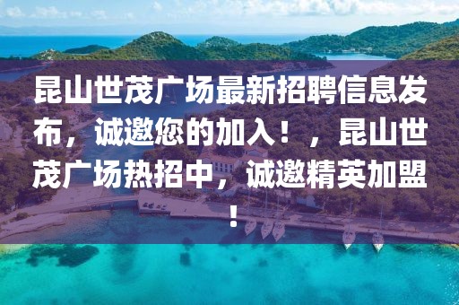 昆山世茂廣場(chǎng)最新招聘信息發(fā)布，誠(chéng)邀您的加入！，昆山世茂廣場(chǎng)熱招中，誠(chéng)邀精英加盟！