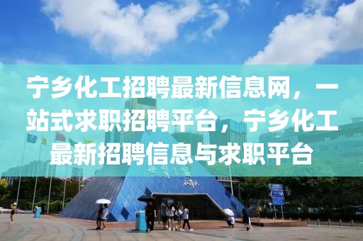 寧鄉(xiāng)化工招聘最新信息網(wǎng)，一站式求職招聘平臺，寧鄉(xiāng)化工最新招聘信息與求職平臺