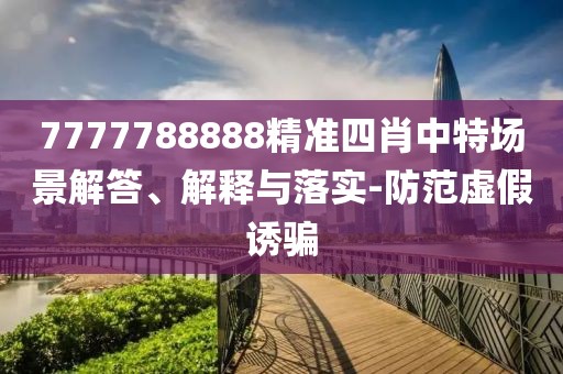 7777788888精準(zhǔn)四肖中特場(chǎng)景解答、解釋與落實(shí)-防范虛假誘騙