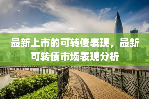 最新上市的可轉(zhuǎn)債表現(xiàn)，最新可轉(zhuǎn)債市場表現(xiàn)分析