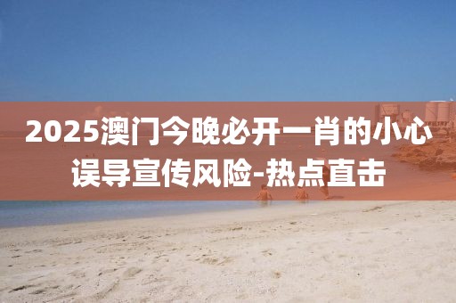 2025澳門今晚必開一肖的小心誤導(dǎo)宣傳風(fēng)險(xiǎn)-熱點(diǎn)直擊