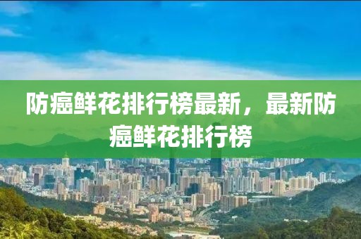 防癌鮮花排行榜最新，最新防癌鮮花排行榜