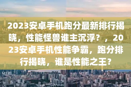 2023安卓手機(jī)跑分最新排行揭曉，性能怪獸誰(shuí)主沉浮？，2023安卓手機(jī)性能爭(zhēng)霸，跑分排行揭曉，誰(shuí)是性能之王？