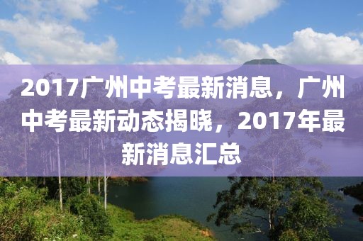 2017廣州中考最新消息，廣州中考最新動態(tài)揭曉，2017年最新消息匯總