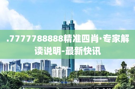 .7777788888精準(zhǔn)四肖·專家解讀說明-最新快訊